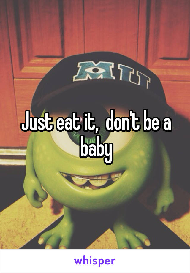 Just eat it,  don't be a baby