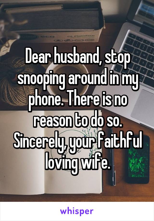 Dear husband, stop snooping around in my phone. There is no reason to do so. Sincerely, your faithful loving wife.