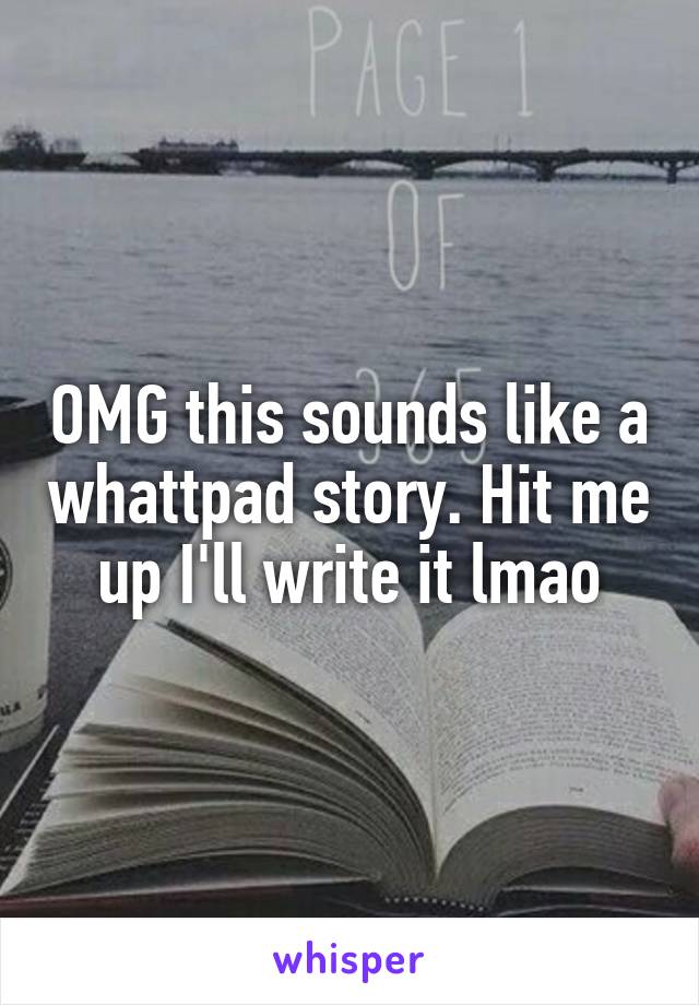 OMG this sounds like a whattpad story. Hit me up I'll write it lmao