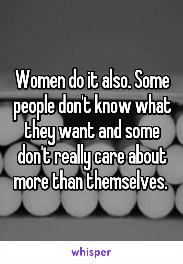 Women do it also. Some people don't know what they want and some don't really care about more than themselves. 