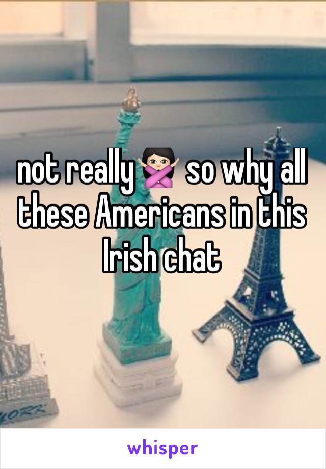 not really🙅🏻 so why all these Americans in this Irish chat