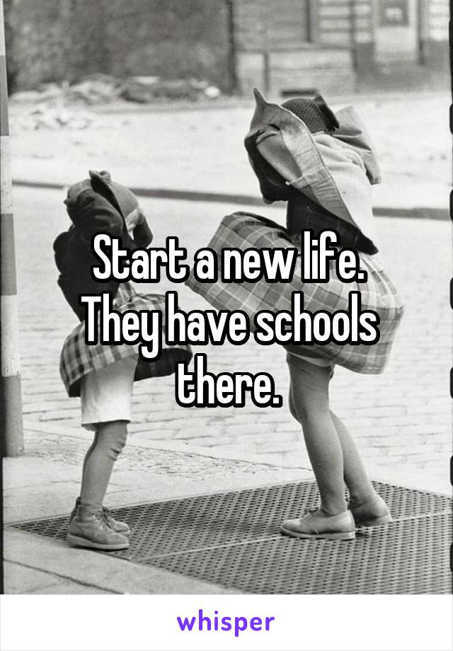 Start a new life.
They have schools there.