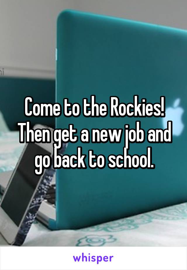 Come to the Rockies! Then get a new job and go back to school.