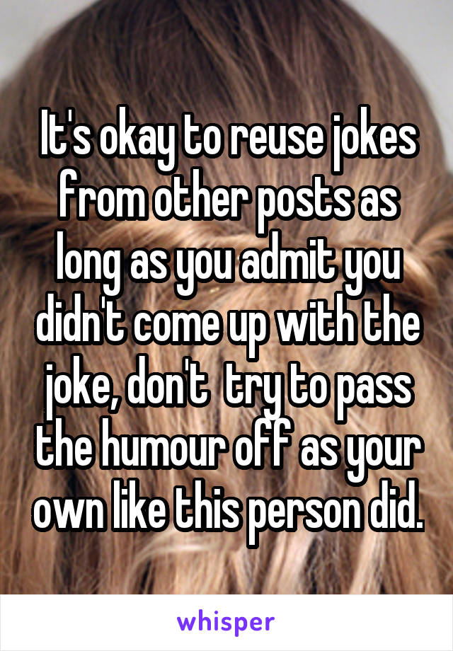 It's okay to reuse jokes from other posts as long as you admit you didn't come up with the joke, don't  try to pass the humour off as your own like this person did.