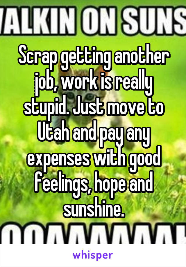 Scrap getting another job, work is really stupid. Just move to Utah and pay any expenses with good feelings, hope and sunshine.