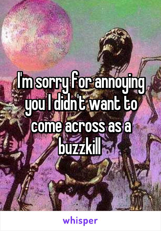 I'm sorry for annoying you I didn't want to come across as a buzzkill 