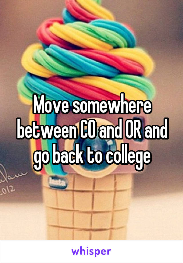 Move somewhere between CO and OR and go back to college