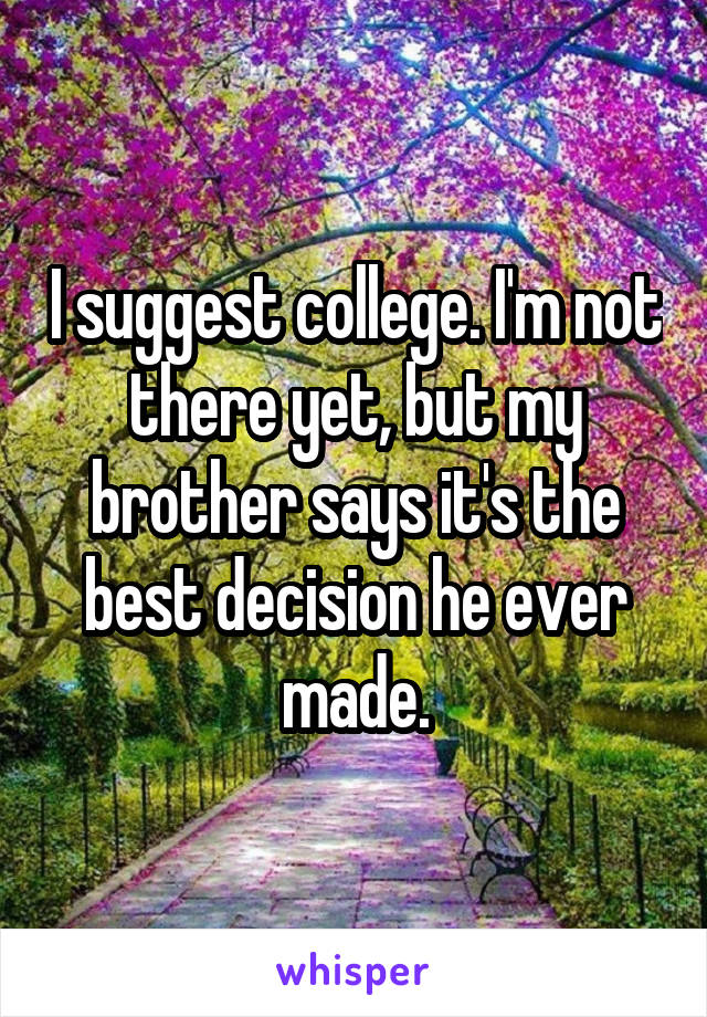 I suggest college. I'm not there yet, but my brother says it's the best decision he ever made.