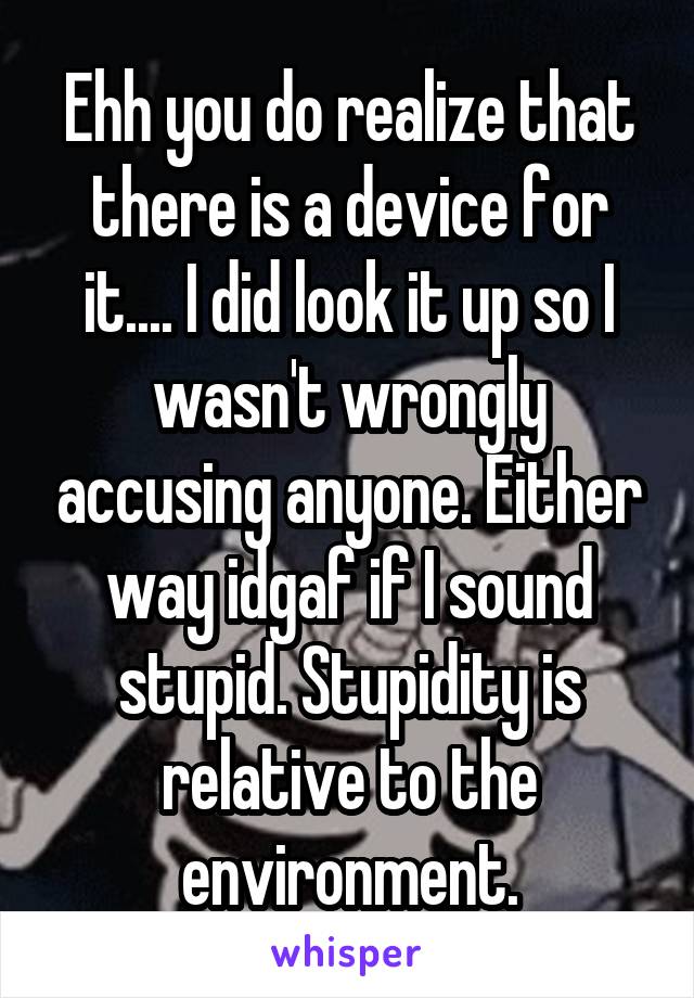 Ehh you do realize that there is a device for it.... I did look it up so I wasn't wrongly accusing anyone. Either way idgaf if I sound stupid. Stupidity is relative to the environment.