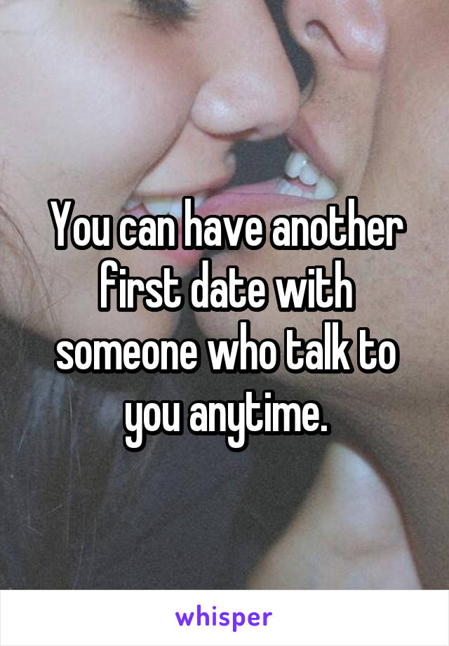 You can have another first date with someone who talk to you anytime.