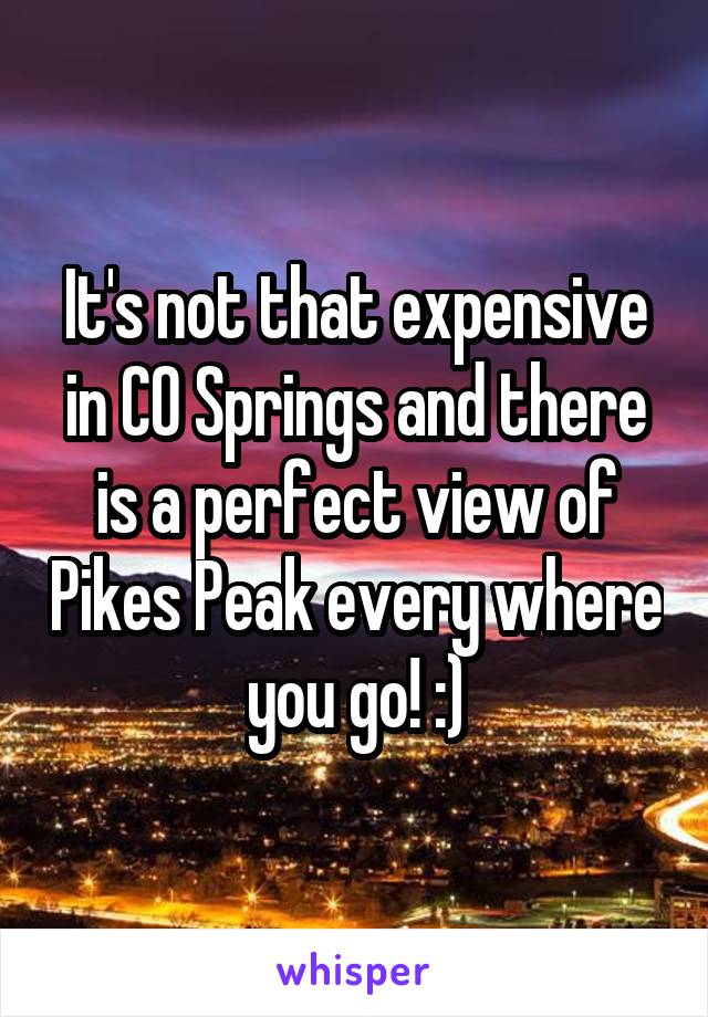 It's not that expensive in CO Springs and there is a perfect view of Pikes Peak every where you go! :)