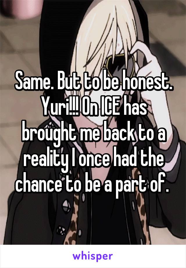 Same. But to be honest. Yuri!!! On ICE has brought me back to a reality I once had the chance to be a part of. 