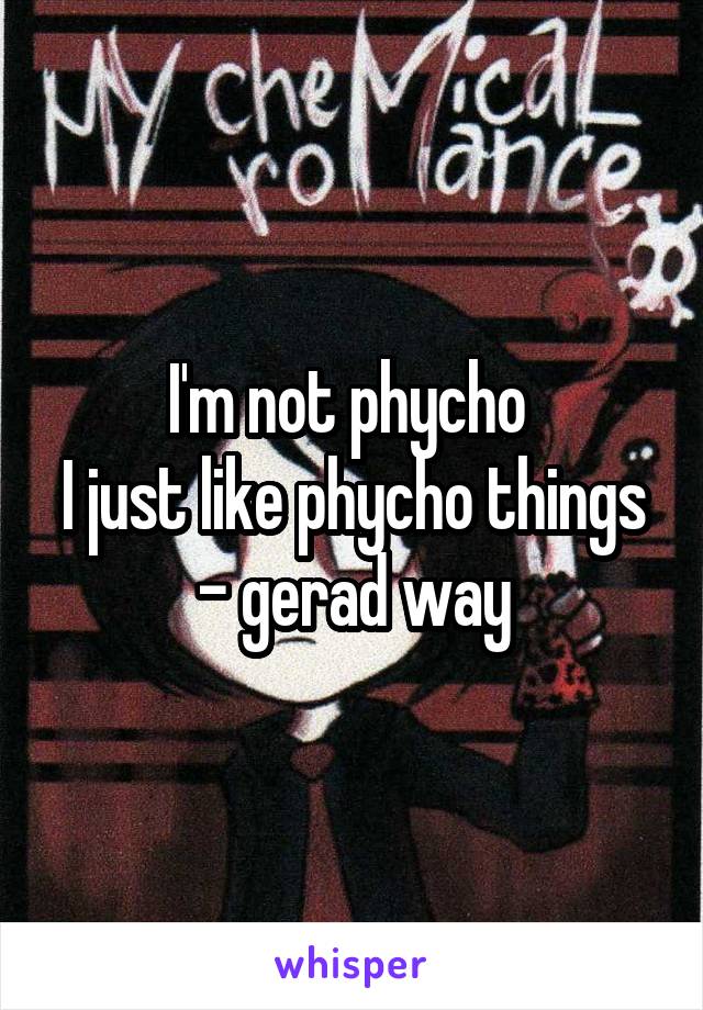 I'm not phycho 
I just like phycho things
- gerad way