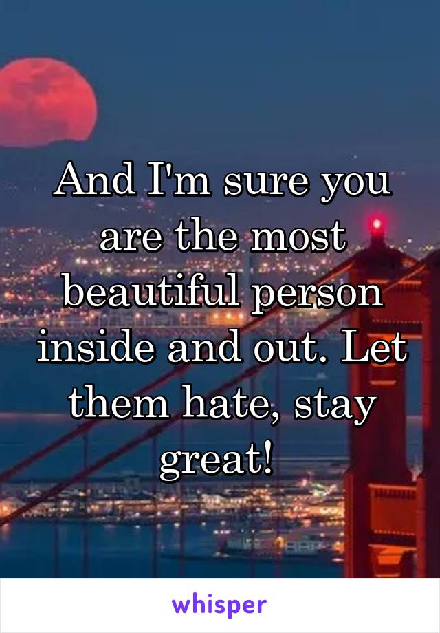 And I'm sure you are the most beautiful person inside and out. Let them hate, stay great! 
