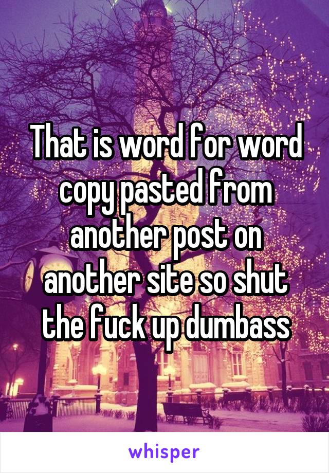 That is word for word copy pasted from another post on another site so shut the fuck up dumbass