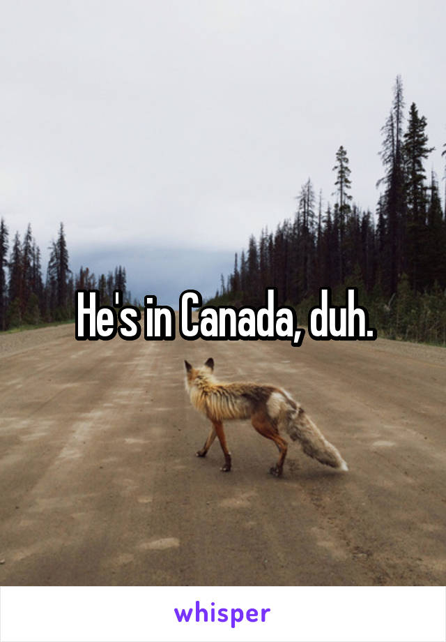 He's in Canada, duh.