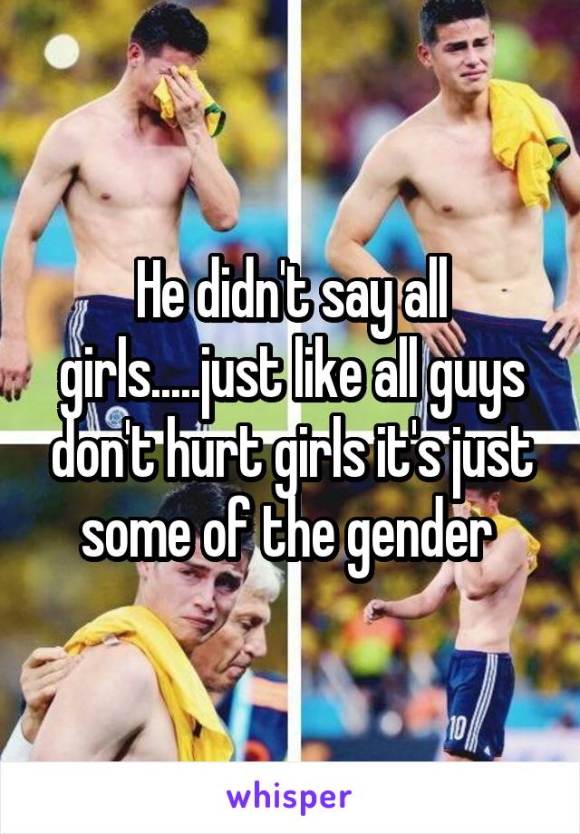 He didn't say all girls.....just like all guys don't hurt girls it's just some of the gender 