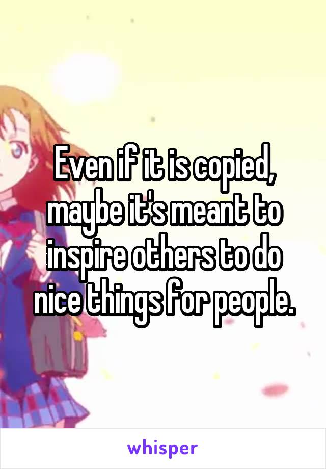 Even if it is copied, maybe it's meant to inspire others to do nice things for people.