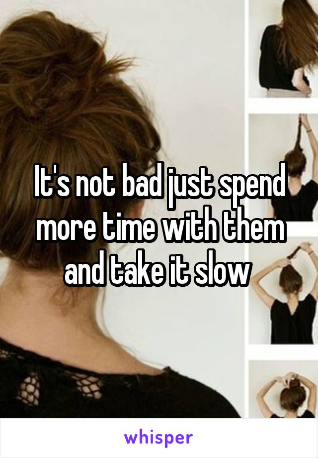 It's not bad just spend more time with them and take it slow 