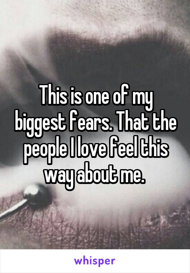This is one of my biggest fears. That the people I love feel this way about me. 