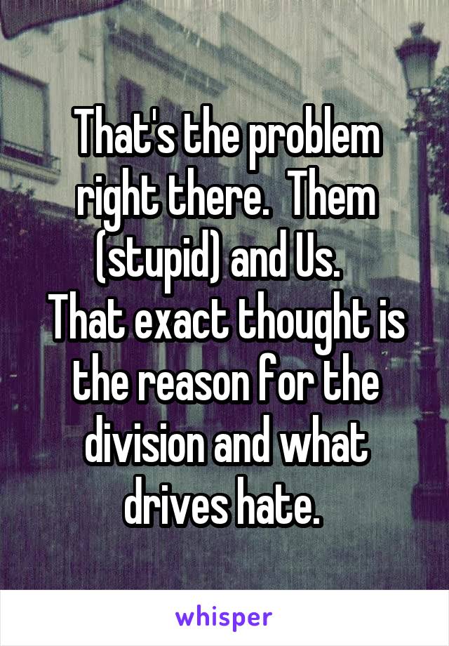 That's the problem right there.  Them (stupid) and Us.  
That exact thought is the reason for the division and what drives hate. 