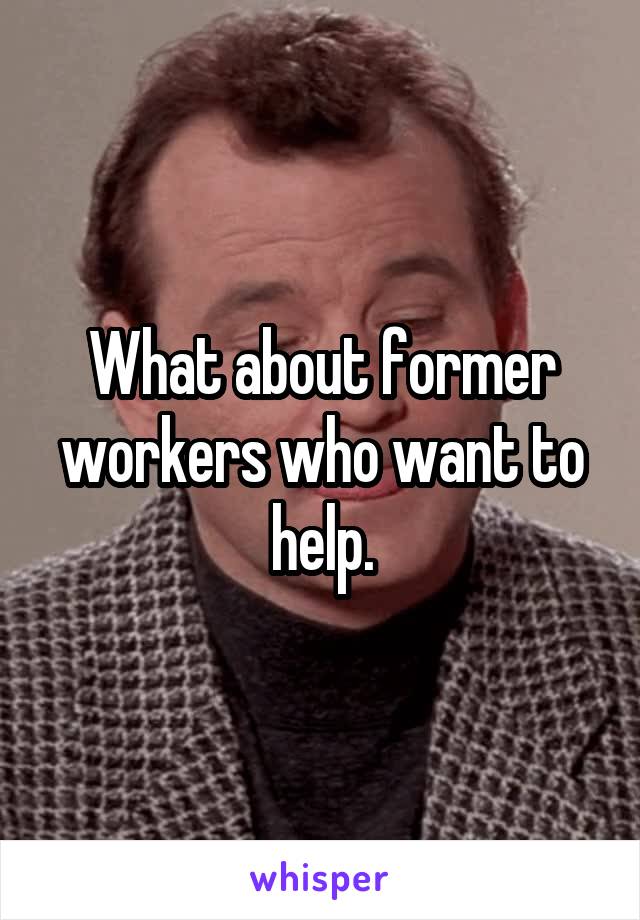 What about former workers who want to help.