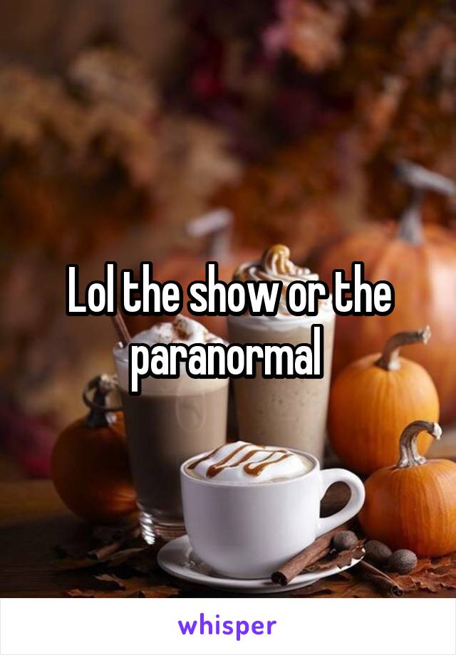 Lol the show or the paranormal 