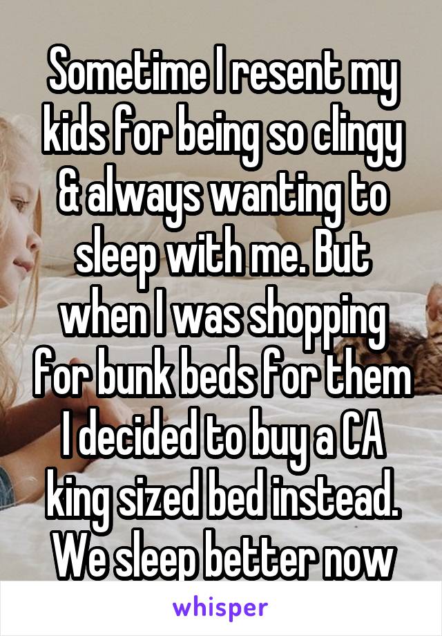 Sometime I resent my kids for being so clingy & always wanting to sleep with me. But when I was shopping for bunk beds for them I decided to buy a CA king sized bed instead. We sleep better now