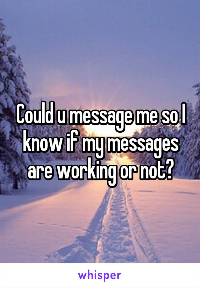 Could u message me so I know if my messages are working or not?