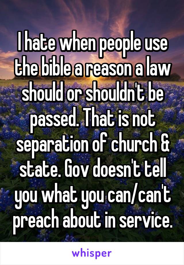 I hate when people use the bible a reason a law should or shouldn't be passed. That is not separation of church & state. Gov doesn't tell you what you can/can't preach about in service.