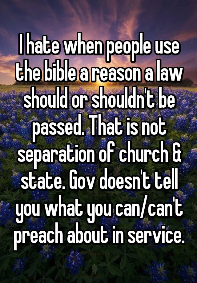 I hate when people use the bible a reason a law should or shouldn't be passed. That is not separation of church & state. Gov doesn't tell you what you can/can't preach about in service.