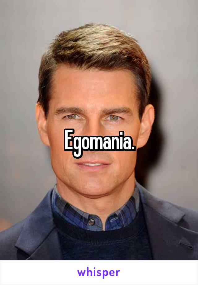 Egomania.