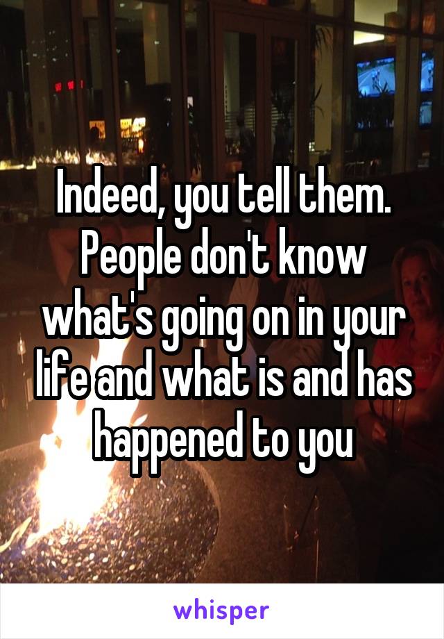 Indeed, you tell them.
People don't know what's going on in your life and what is and has happened to you