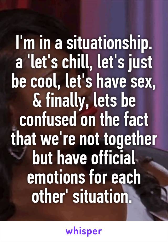 I'm in a situationship. a 'let's chill, let's just be cool, let's have sex, & finally, lets be confused on the fact that we're not together but have official emotions for each other' situation. 