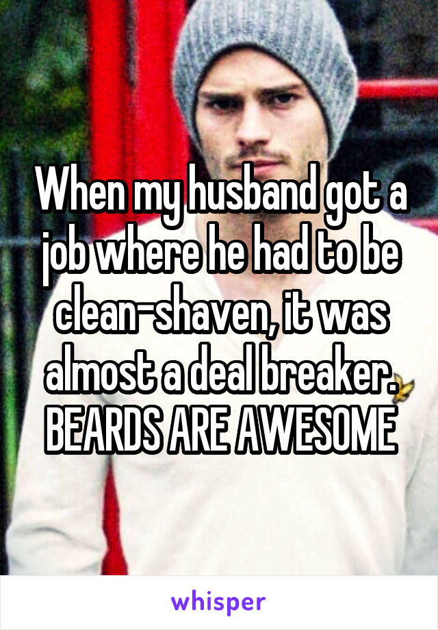 When my husband got a job where he had to be clean-shaven, it was almost a deal breaker. BEARDS ARE AWESOME