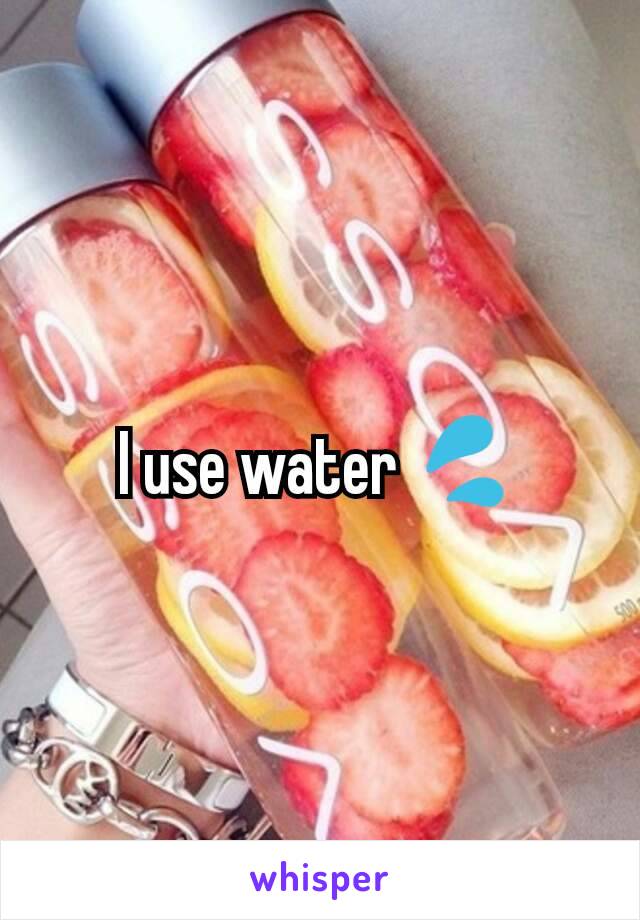 I use water 💦