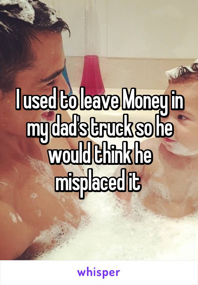 I used to leave Money in my dad's truck so he would think he misplaced it 
