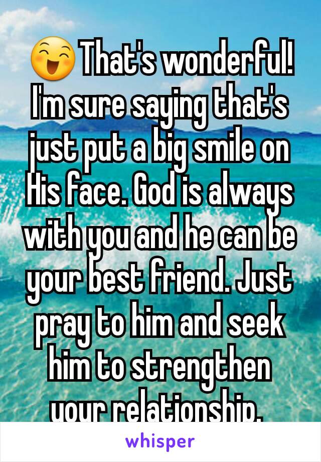 😄That's wonderful! I'm sure saying that's just put a big smile on His face. God is always with you and he can be your best friend. Just pray to him and seek him to strengthen your relationship. 