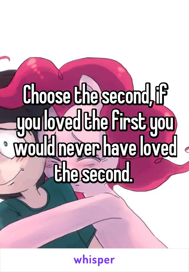 Choose the second, if you loved the first you would never have loved the second. 