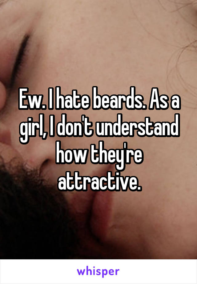 Ew. I hate beards. As a girl, I don't understand how they're attractive.