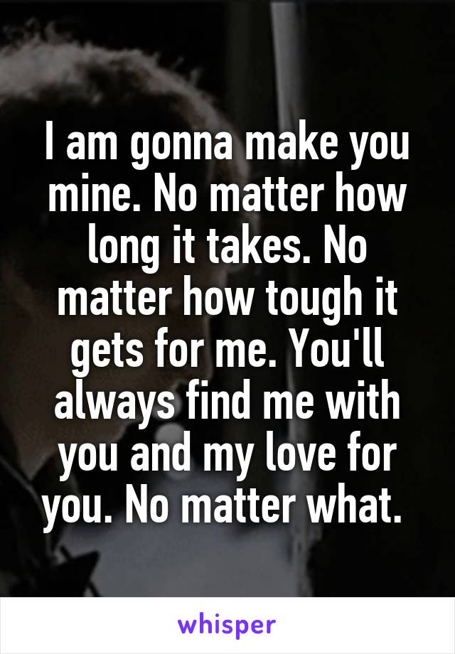 I am gonna make you mine. No matter how long it takes. No matter how tough it gets for me. You'll always find me with you and my love for you. No matter what. 
