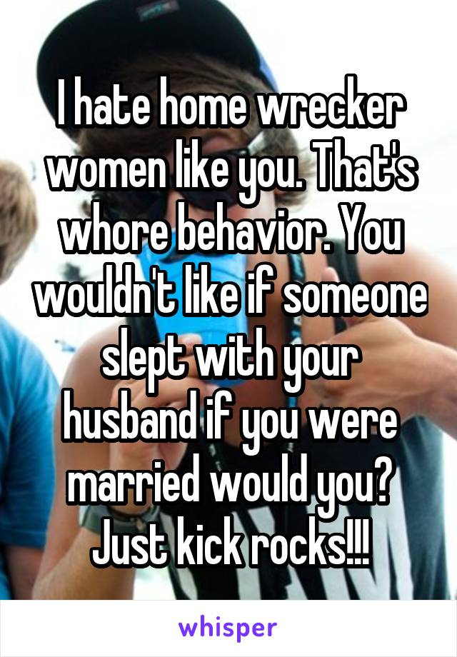 I hate home wrecker women like you. That's whore behavior. You wouldn't like if someone slept with your husband if you were married would you? Just kick rocks!!!