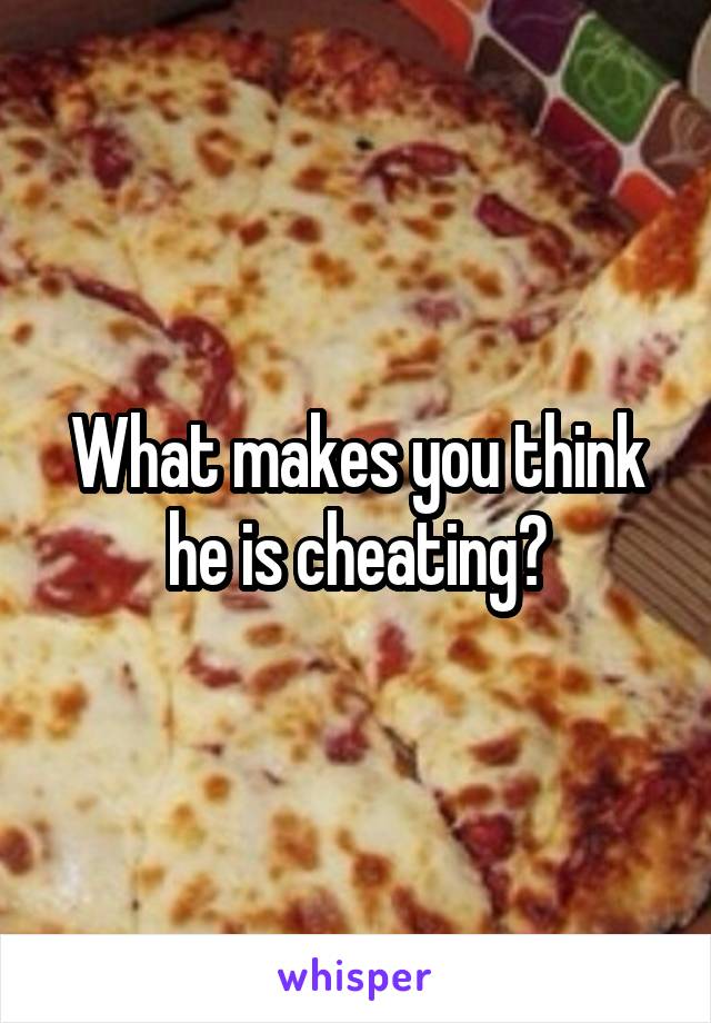 What makes you think he is cheating?