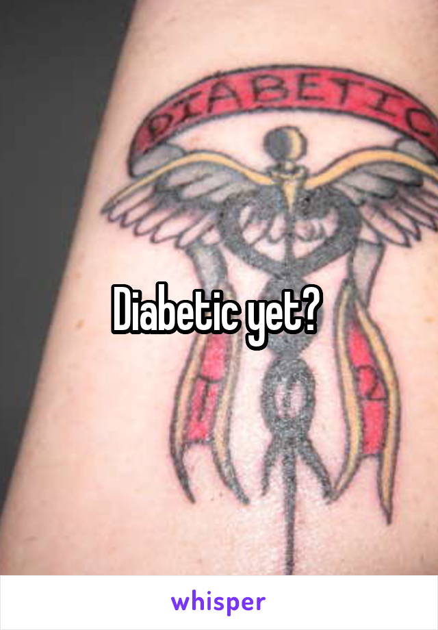 Diabetic yet? 