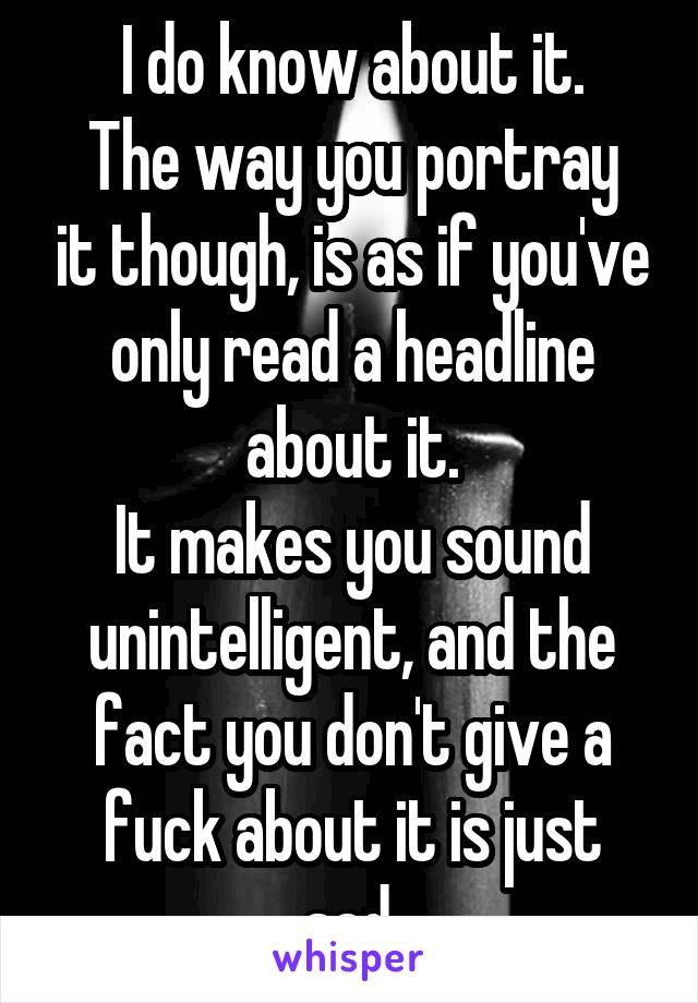 I do know about it.
The way you portray it though, is as if you've only read a headline about it.
It makes you sound unintelligent, and the fact you don't give a fuck about it is just sad.