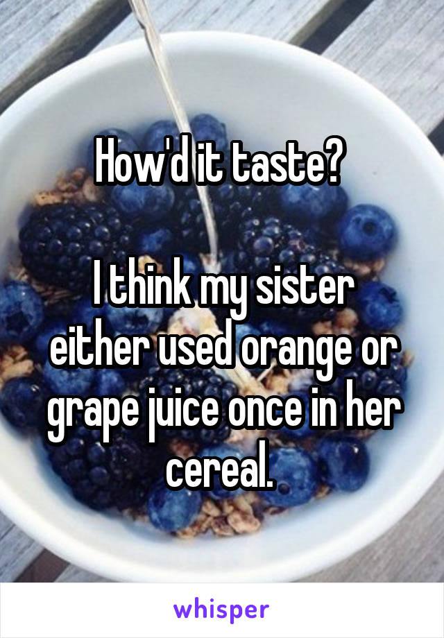 How'd it taste? 

I think my sister either used orange or grape juice once in her cereal. 