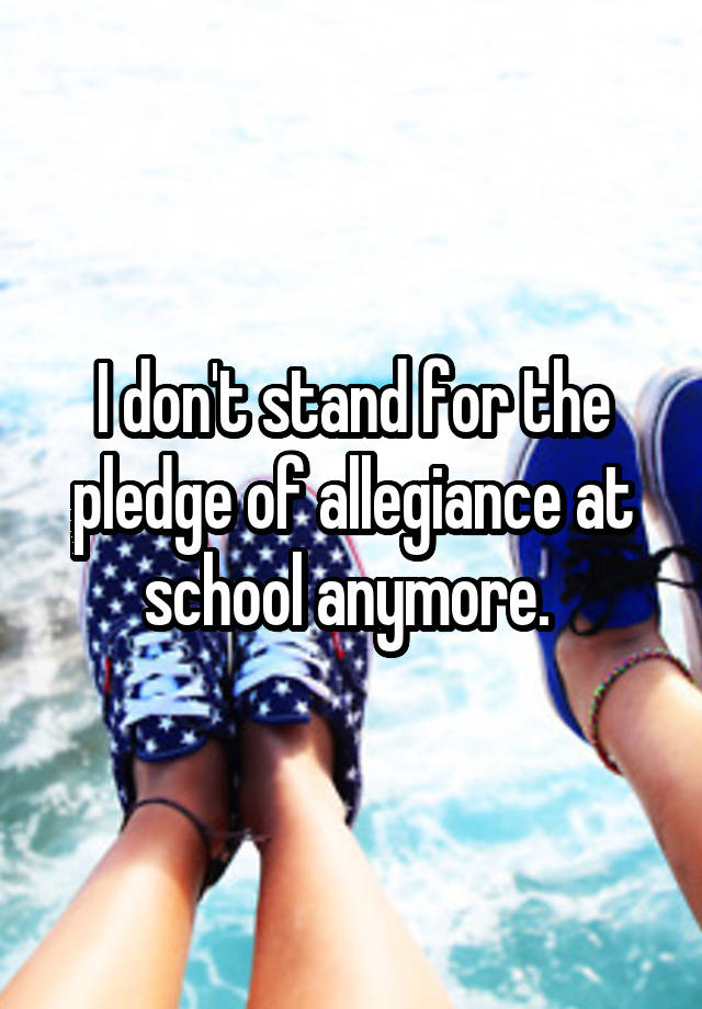 i-don-t-stand-for-the-pledge-of-allegiance-at-school-anymore