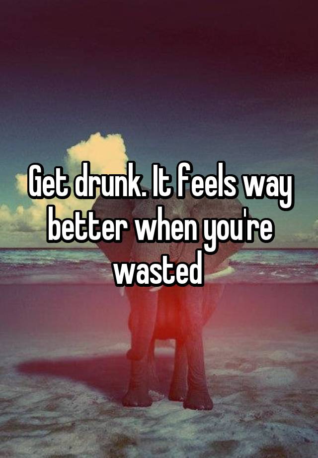 get-drunk-it-feels-way-better-when-you-re-wasted