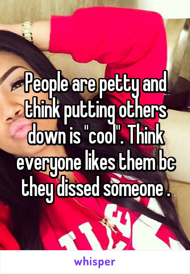 People are petty and think putting others down is "cool". Think everyone likes them bc they dissed someone .