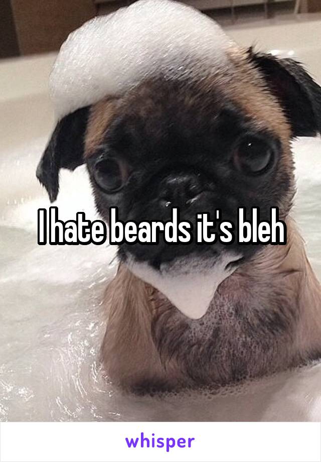 I hate beards it's bleh